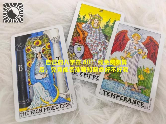 自己的八字在 🐴 线免费测算后，究竟能否准确知晓命好不好呢